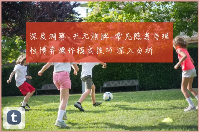 深度洞察_开元棋牌_常见隐患与理性博弈操作模式技巧 深入分析