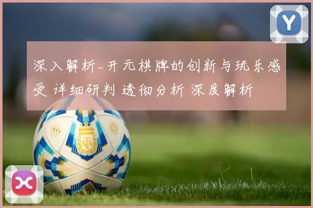 深入解析_开元棋牌的创新与玩乐感受 详细研判 透彻分析 深度解析