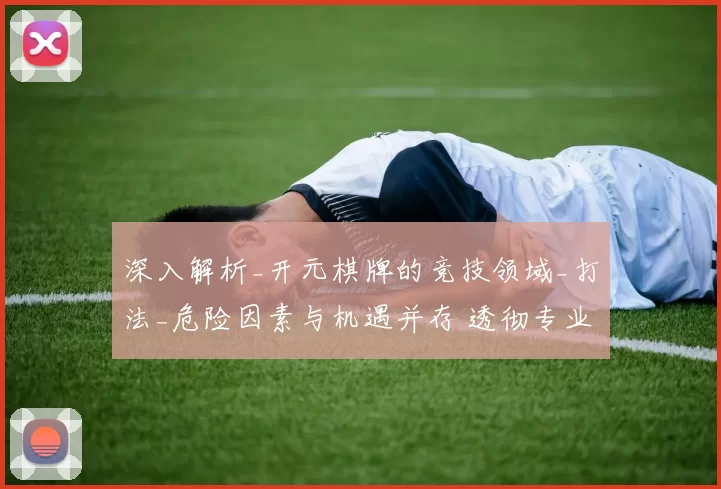 深入解析_开元棋牌的竞技领域_打法_危险因素与机遇并存 透彻专业解析