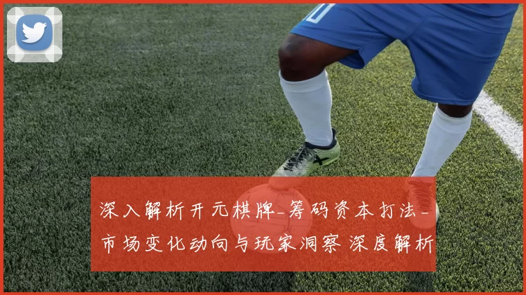 深入解析开元棋牌_筹码资本打法_市场变化动向与玩家洞察 深度解析 深度解析