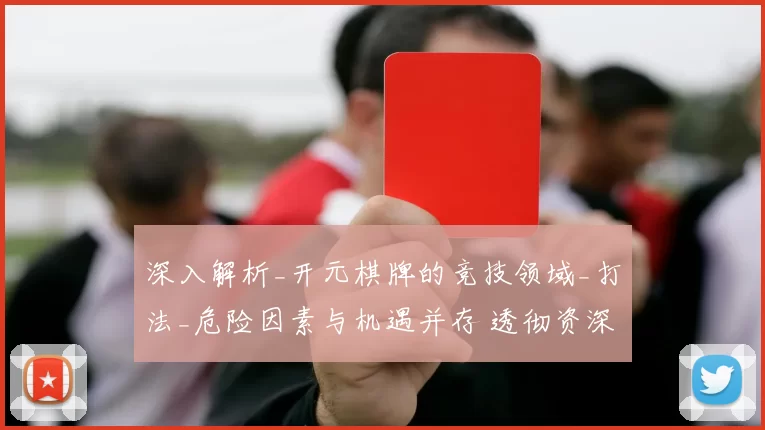 深入解析_开元棋牌的竞技领域_打法_危险因素与机遇并存 透彻资深解析 透彻分析 深度解析