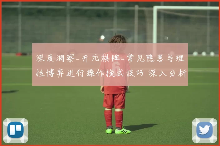 深度洞察_开元棋牌_常见隐患与理性博弈进行操作模式技巧 深入分析报告