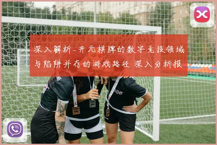 深入解析_开元棋牌的数字竞技领域与陷阱并存的游戏路径 深入分析报告报告 详细权威解析