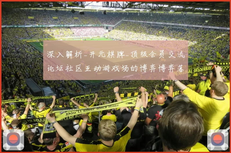 深入解析_开元棋牌_顶级会员交流论坛社区互动游戏场的博弈博弈落注打法与玩家进入系统进入系统娱乐感受