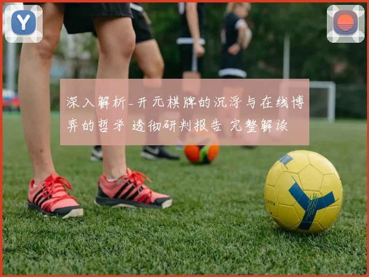 深入解析_开元棋牌的沉浮与在线博弈的哲学 透彻研判报告 完整解读 深度解析