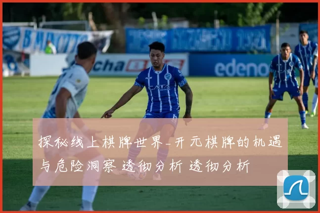 探秘线上棋牌世界_开元棋牌的机遇与危险洞察 透彻分析 透彻分析