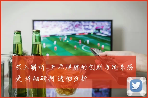 深入解析_开元棋牌的创新与玩乐感受 详细研判 透彻分析