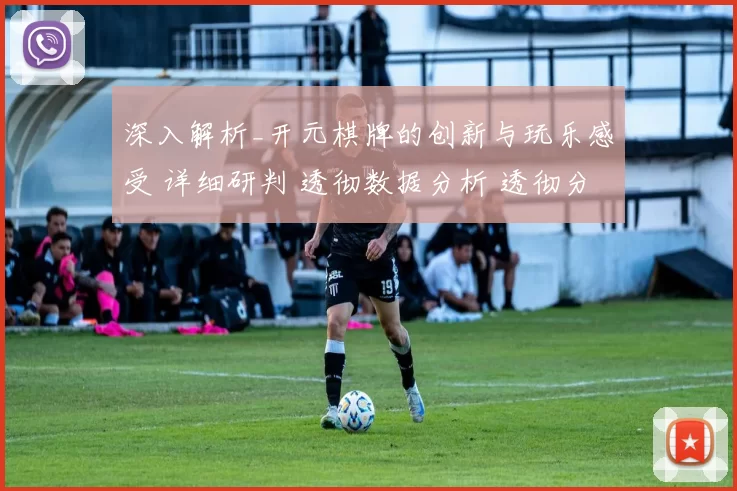 深入解析_开元棋牌的创新与玩乐感受 详细研判 透彻数据分析 透彻分析