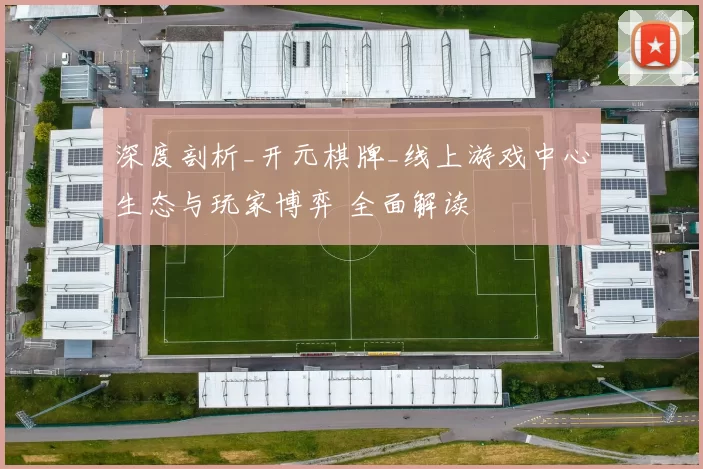 深度剖析_开元棋牌_线上游戏中心生态与玩家博弈 全面解读