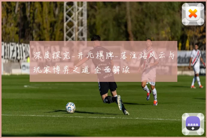 深度探究_开元棋牌_落注站风云与玩家博弈之道 全面解读