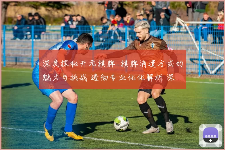 深度探秘开元棋牌_棋牌消遣方式的魅力与挑战 透彻专业化化解析 深入分析