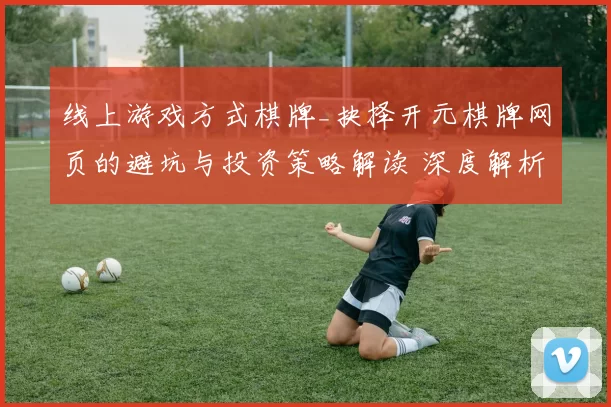 线上游戏方式棋牌_抉择开元棋牌网页的避坑与投资策略解读 深度解析