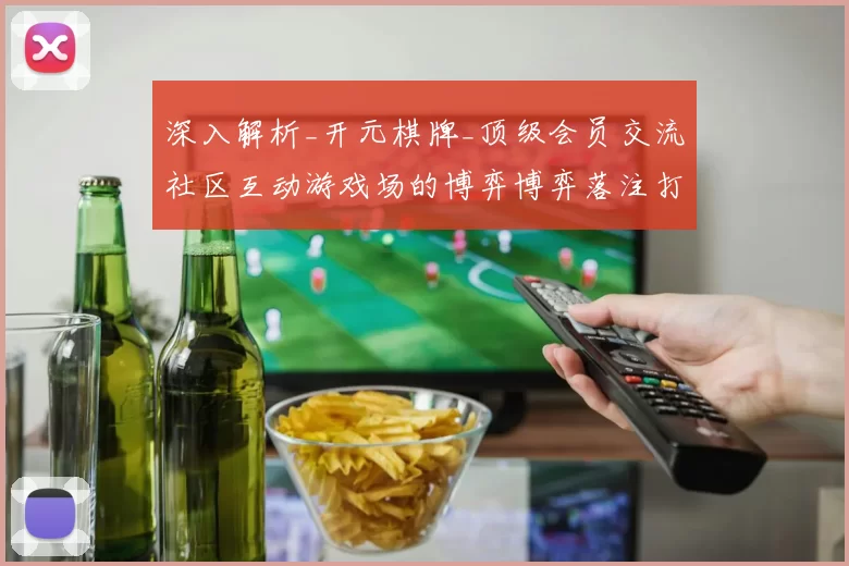 深入解析_开元棋牌_顶级会员交流社区互动游戏场的博弈博弈落注打法与玩家打开访问娱乐体验