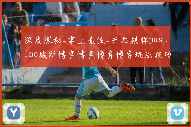 深度探秘_掌上竞技_开元棋牌pastime城所博弈博弈博弈博弈玩法技巧解析 详细趋势分析