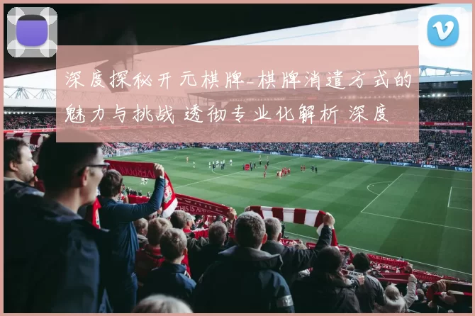 深度探秘开元棋牌_棋牌消遣方式的魅力与挑战 透彻专业化解析 深度解析