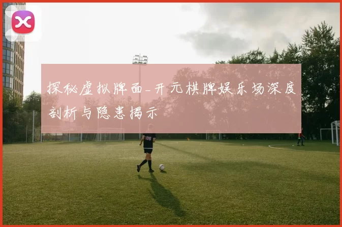 探秘虚拟牌面_开元棋牌娱乐场深度剖析与隐患揭示