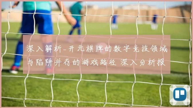 深入解析_开元棋牌的数字竞技领域与陷阱并存的游戏路径 深入分析报告报告 详细专业解析