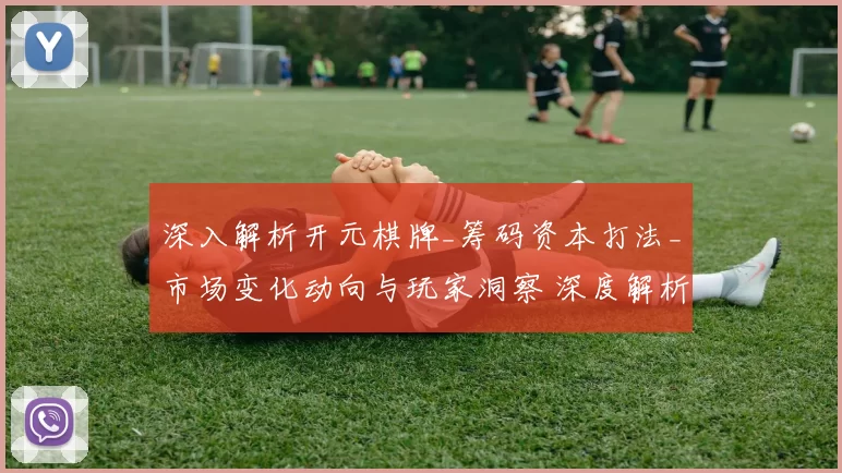 深入解析开元棋牌_筹码资本打法_市场变化动向与玩家洞察 深度解析