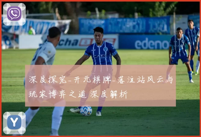 深度探究_开元棋牌_落注站风云与玩家博弈之道 深度解析