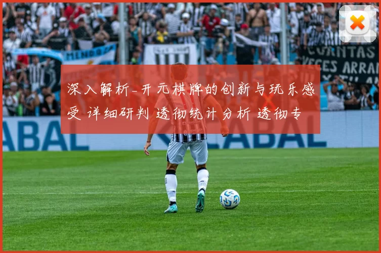深入解析_开元棋牌的创新与玩乐感受 详细研判 透彻统计分析 透彻专业解析