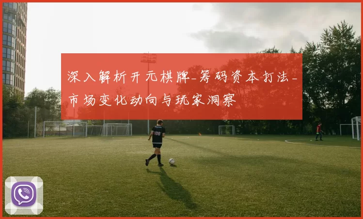 深入解析开元棋牌_筹码资本打法_市场变化动向与玩家洞察