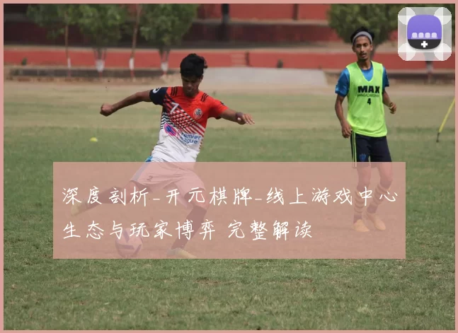 深度剖析_开元棋牌_线上游戏中心生态与玩家博弈 完整解读