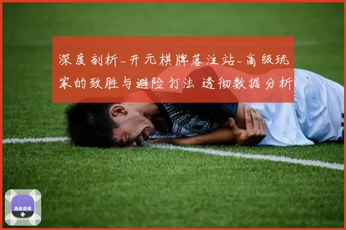 深度剖析_开元棋牌落注站_高级玩家的致胜与避险打法 透彻数据分析 详细解读